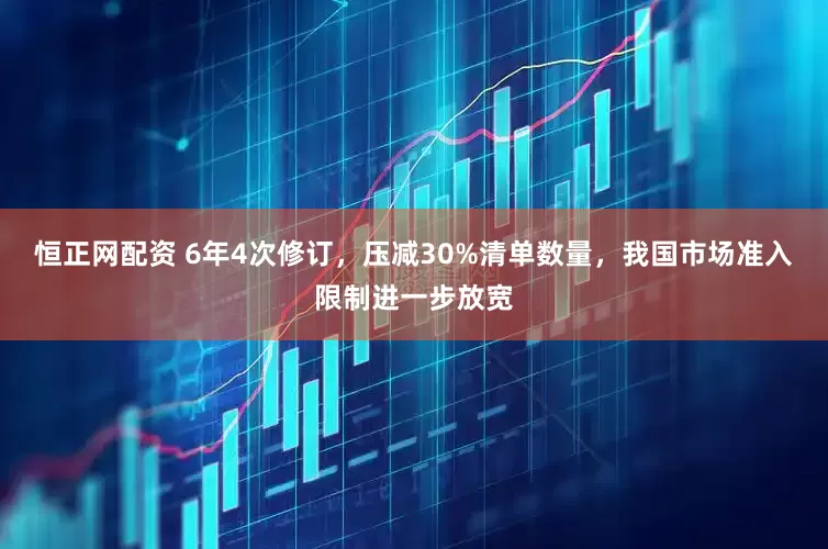 恒正网配资 6年4次修订，压减30%清单数量，我国市场准入限制进一步放宽