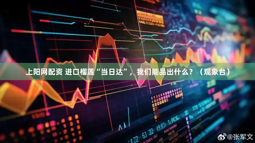 上阳网配资 进口榴莲“当日达”，我们能品出什么？（观象台）