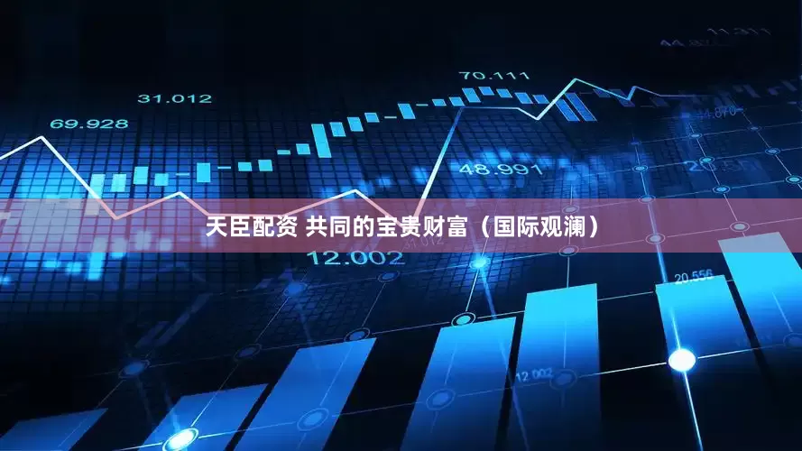 天臣配资 共同的宝贵财富（国际观澜）