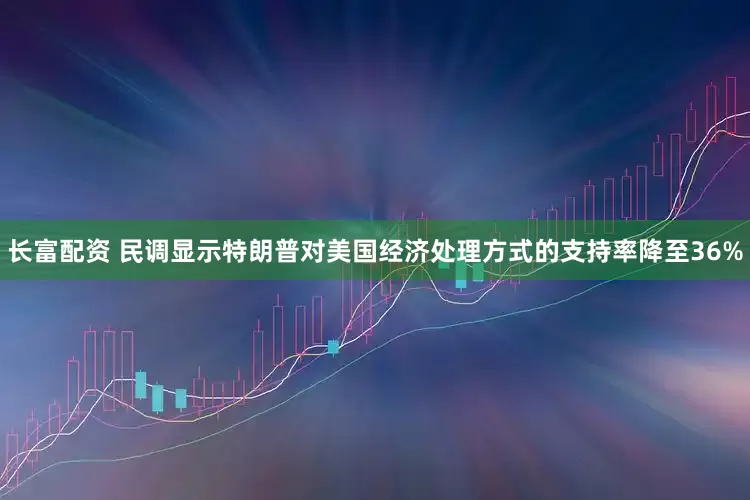 长富配资 民调显示特朗普对美国经济处理方式的支持率降至36%