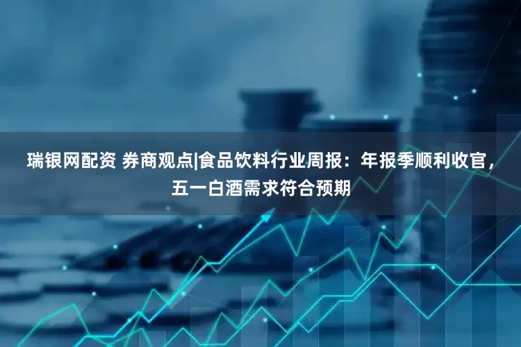 瑞银网配资 券商观点|食品饮料行业周报：年报季顺利收官，五一白酒需求符合预期