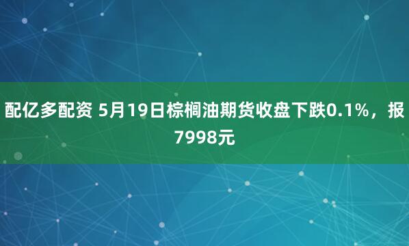 配亿多配资 5月19日棕榈油期货收盘下跌0.1%，报7998元