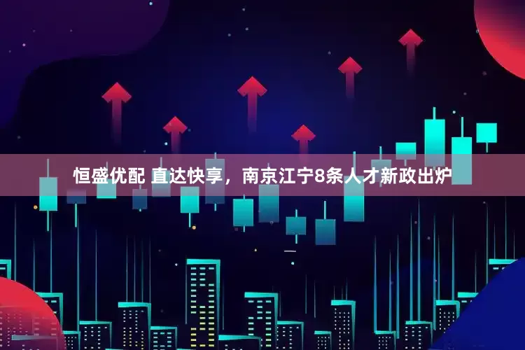 恒盛优配 直达快享，南京江宁8条人才新政出炉