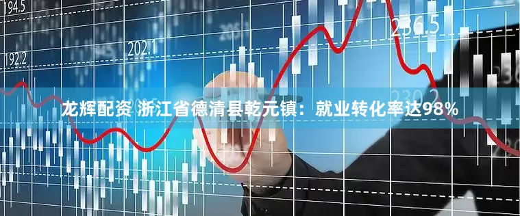 龙辉配资 浙江省德清县乾元镇：就业转化率达98%