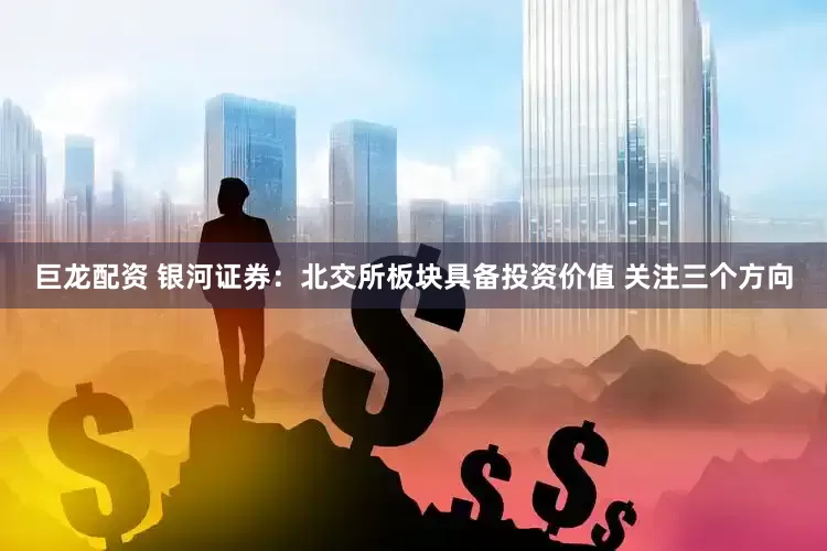 巨龙配资 银河证券：北交所板块具备投资价值 关注三个方向