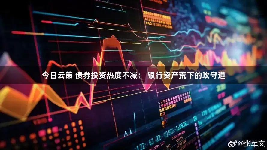 今日云策 债券投资热度不减： 银行资产荒下的攻守道