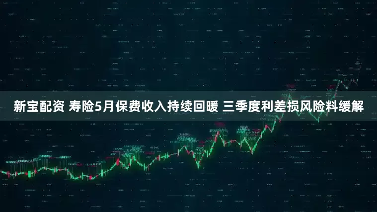 新宝配资 寿险5月保费收入持续回暖 三季度利差损风险料缓解