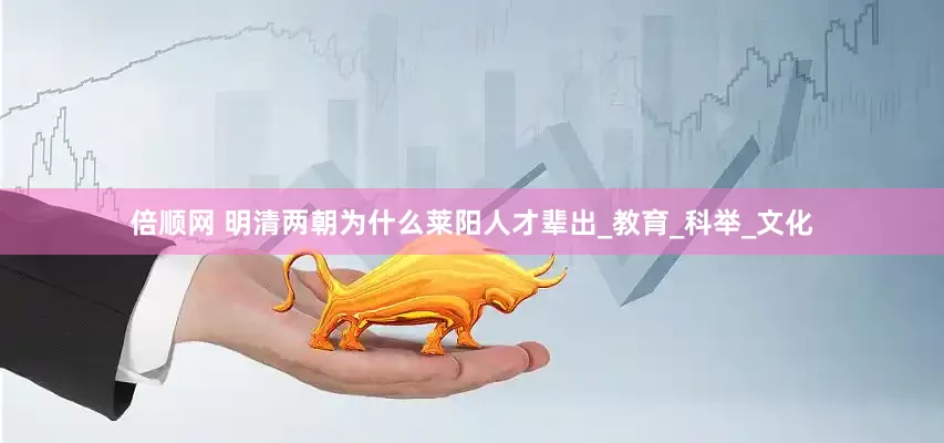 倍顺网 明清两朝为什么莱阳人才辈出_教育_科举_文化