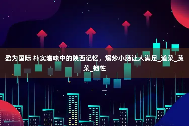 盈为国际 朴实滋味中的陕西记忆，爆炒小肠让人满足_道菜_蔬菜_韧性