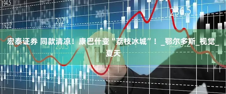 宏泰证券 同款清凉！康巴什变“荔枝冰城”！_鄂尔多斯_视觉_夏天