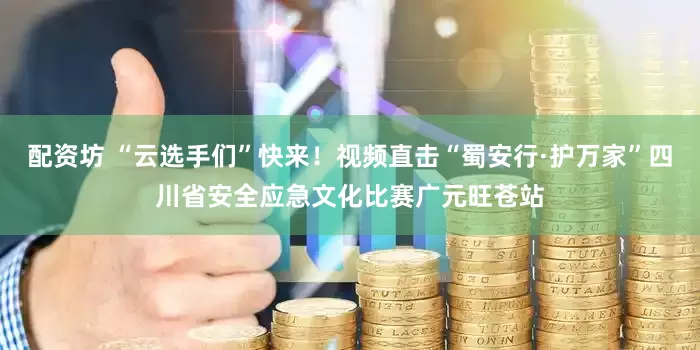 配资坊 “云选手们”快来！视频直击“蜀安行·护万家”四川省安全应急文化比赛广元旺苍站