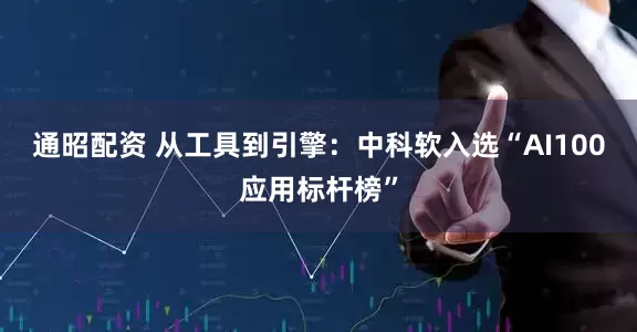 通昭配资 从工具到引擎：中科软入选“AI100应用标杆榜”