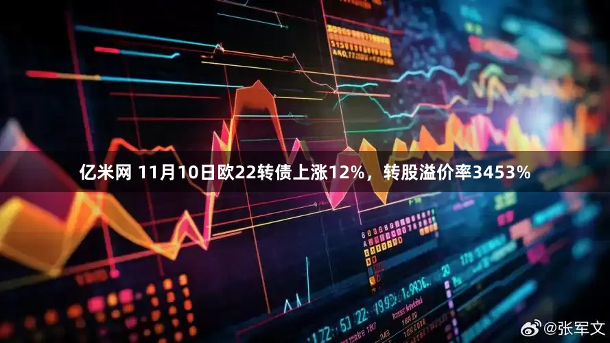亿米网 11月10日欧22转债上涨12%，转股溢价率3453%