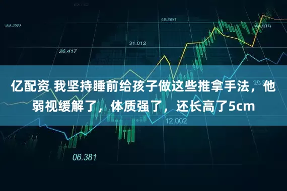亿配资 我坚持睡前给孩子做这些推拿手法，他弱视缓解了，体质强了，还长高了5cm