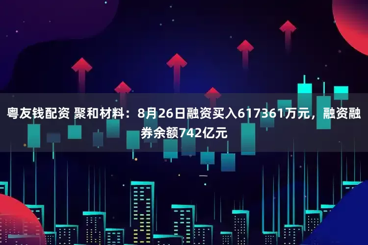 粤友钱配资 聚和材料:8月26日融资买入617361万元,融资融券余额742亿元