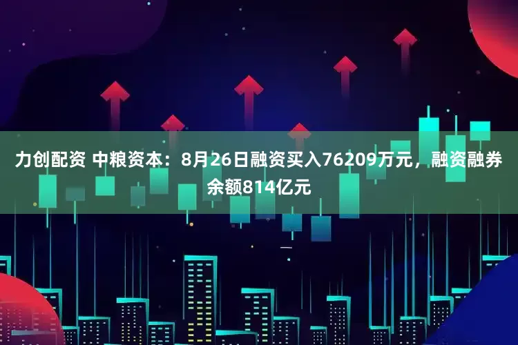 力创配资 中粮资本:8月26日融资买入76209万元,融资融券余额814亿元