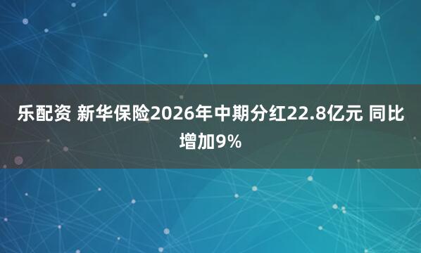 乐配资 新华保险2026年中期分红22.8亿元 同比增加9%