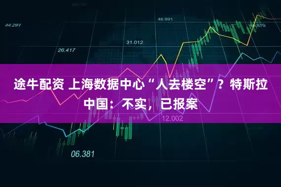 途牛配资 上海数据中心“人去楼空”？特斯拉中国：不实，已报案