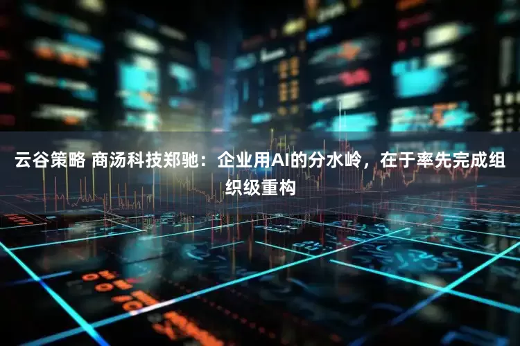 云谷策略 商汤科技郑驰：企业用AI的分水岭，在于率先完成组织级重构